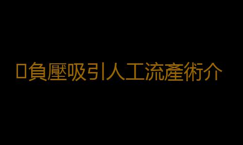 負壓吸引人工流產術介紹