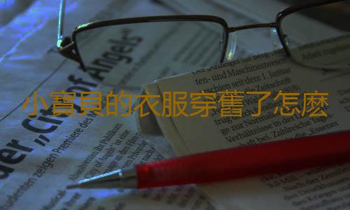 小寶貝的衣服穿舊了怎麽變成新衣?